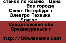 станок по камню › Цена ­ 29 000 - Все города, Санкт-Петербург г. Электро-Техника » Другое   . Свердловская обл.,Среднеуральск г.